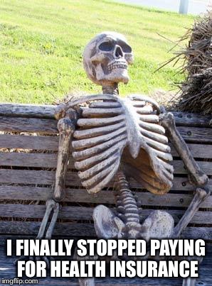 Waiting Skeleton Meme | I FINALLY STOPPED PAYING FOR HEALTH INSURANCE | image tagged in memes,waiting skeleton | made w/ Imgflip meme maker