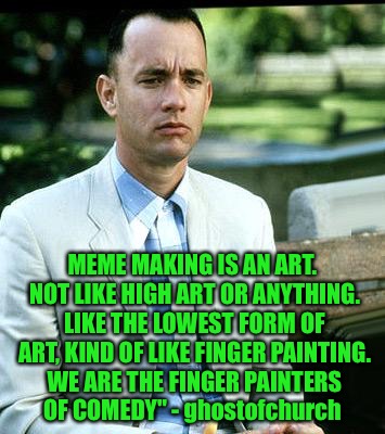 Finger paint all day!! | MEME MAKING IS AN ART. NOT LIKE HIGH ART OR ANYTHING. LIKE THE LOWEST FORM OF ART, KIND OF LIKE FINGER PAINTING. WE ARE THE FINGER PAINTERS OF COMEDY" - ghostofchurch | image tagged in not a smart man,ghostofchurch,raydog,finger painting,comedy,art | made w/ Imgflip meme maker
