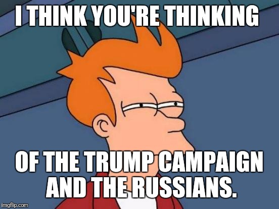 Futurama Fry Meme | I THINK YOU'RE THINKING OF THE TRUMP CAMPAIGN AND THE RUSSIANS. | image tagged in memes,futurama fry | made w/ Imgflip meme maker