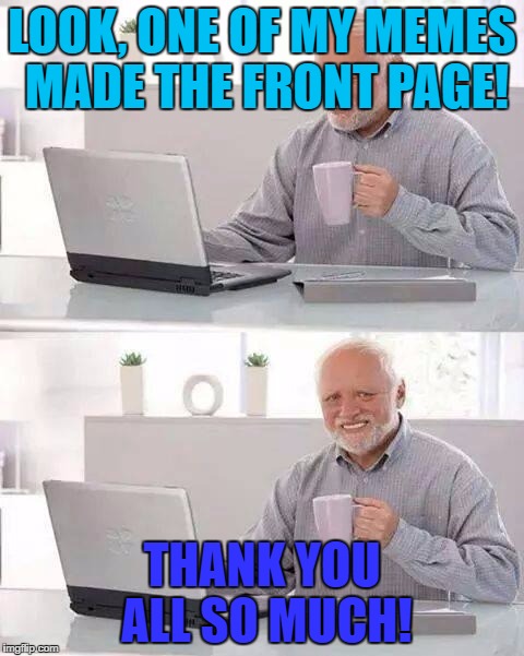 Thank you all so much for getting me to the front page!!!  | LOOK, ONE OF MY MEMES MADE THE FRONT PAGE! THANK YOU ALL SO MUCH! | image tagged in memes,hide the pain harold,front page | made w/ Imgflip meme maker