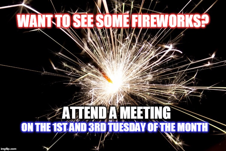 See some fireworks, attend a meeting | WANT TO SEE SOME FIREWORKS? ATTEND A MEETING; ON THE 1ST AND 3RD TUESDAY OF THE MONTH | image tagged in meeting,fireworwks,attend,careeer communicators | made w/ Imgflip meme maker