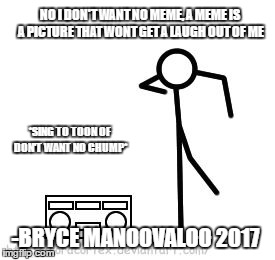 NO MEME | NO I DON'T WANT NO MEME, A MEME IS A PICTURE THAT WONT GET A LAUGH OUT OF ME; *SING TO TOON OF DON'T WANT NO CHUMP*; -BRYCE MANOOVALOO 2017 | image tagged in meme,chump | made w/ Imgflip meme maker