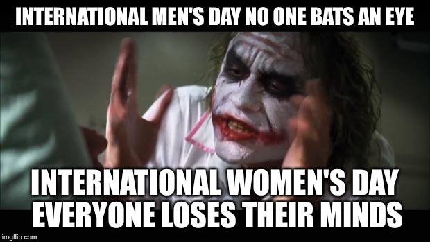 And everybody loses their minds Meme | INTERNATIONAL MEN'S DAY NO ONE BATS AN EYE; INTERNATIONAL WOMEN'S DAY EVERYONE LOSES THEIR MINDS | image tagged in memes,and everybody loses their minds | made w/ Imgflip meme maker