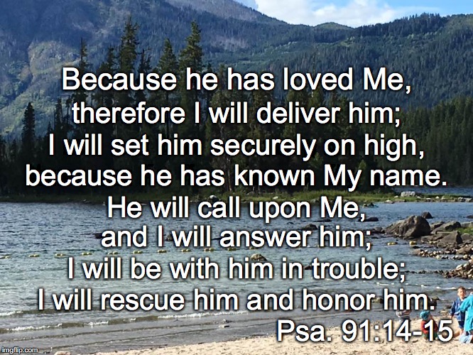 Because he has loved Me, therefore I will deliver him;; I will set him securely on high, because he has known My name. He will call upon Me, and I will answer him;; I will be with him in trouble;; I will rescue him and honor him. Psa. 91:14-15 | image tagged in on high | made w/ Imgflip meme maker