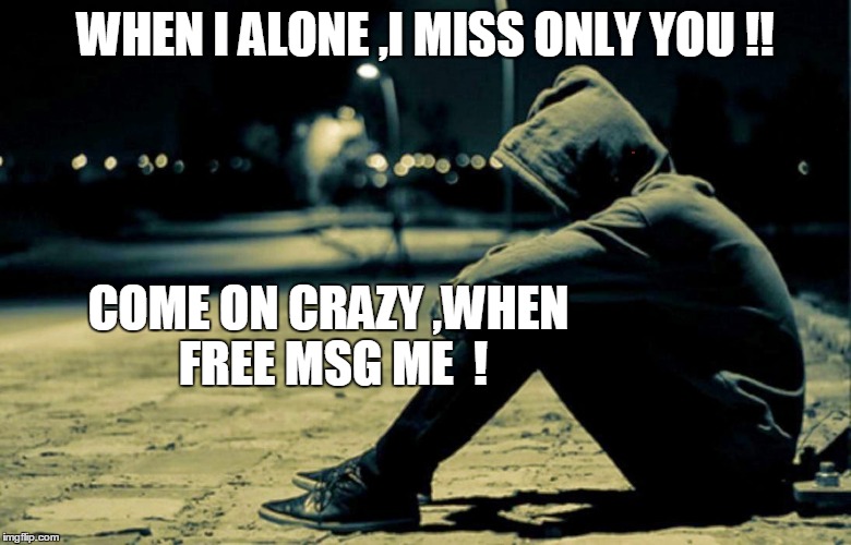 Alone | WHEN I ALONE ,I MISS ONLY YOU !! COME ON CRAZY ,WHEN FREE MSG ME  ! | image tagged in crazyy | made w/ Imgflip meme maker