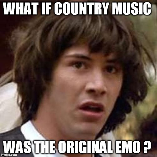 Emo Keanu  | WHAT IF COUNTRY MUSIC; WAS THE ORIGINAL EMO ? | image tagged in memes,conspiracy keanu,country music,music,rock and roll | made w/ Imgflip meme maker