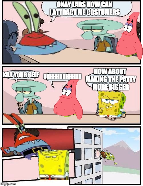 It took me forever to make this meme | OKAY LADS HOW CAN I ATTRACT ME COSTUMERS; HOW ABOUT MAKING THE PATTY MORE BIGGER; KILL YOUR SELF; UHHHHHHHHHHH | image tagged in memes,boardroom meeting suggestion | made w/ Imgflip meme maker