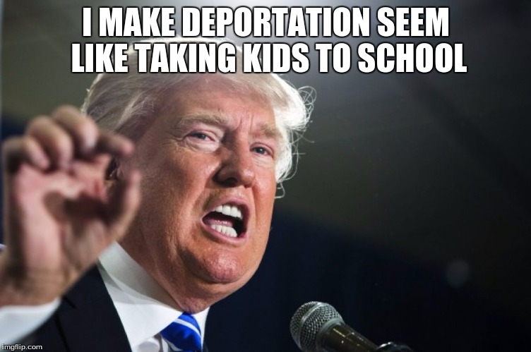 donald trump | I MAKE DEPORTATION SEEM LIKE TAKING KIDS TO SCHOOL | image tagged in donald trump | made w/ Imgflip meme maker
