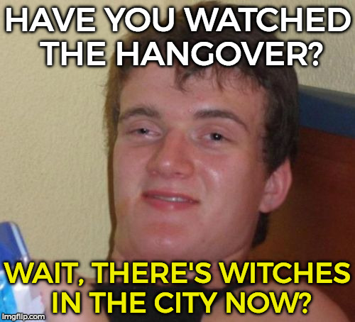 10 Guy | HAVE YOU WATCHED THE HANGOVER? WAIT, THERE'S WITCHES IN THE CITY NOW? | image tagged in memes,10 guy | made w/ Imgflip meme maker