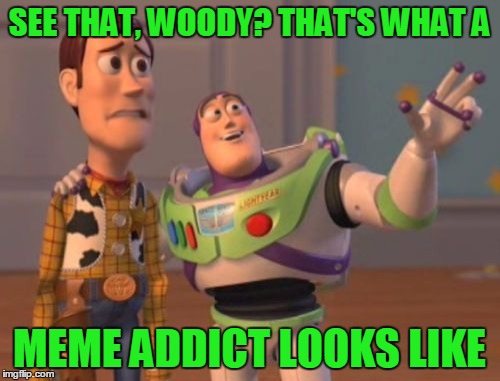 X, X Everywhere Meme | SEE THAT, WOODY? THAT'S WHAT A MEME ADDICT LOOKS LIKE | image tagged in memes,x x everywhere | made w/ Imgflip meme maker