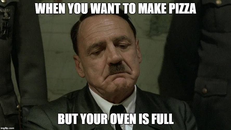 When you Want Pizza | WHEN YOU WANT TO MAKE PIZZA; BUT YOUR OVEN IS FULL | image tagged in hitler | made w/ Imgflip meme maker