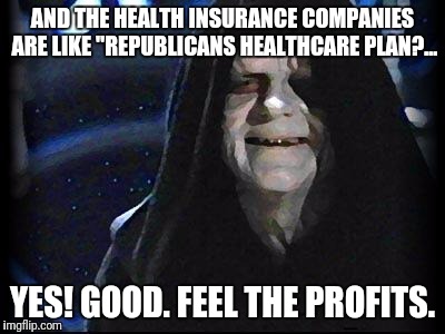 Emperor Palpatine | AND THE HEALTH INSURANCE COMPANIES ARE LIKE "REPUBLICANS HEALTHCARE PLAN?... YES! GOOD. FEEL THE PROFITS. | image tagged in emperor palpatine | made w/ Imgflip meme maker