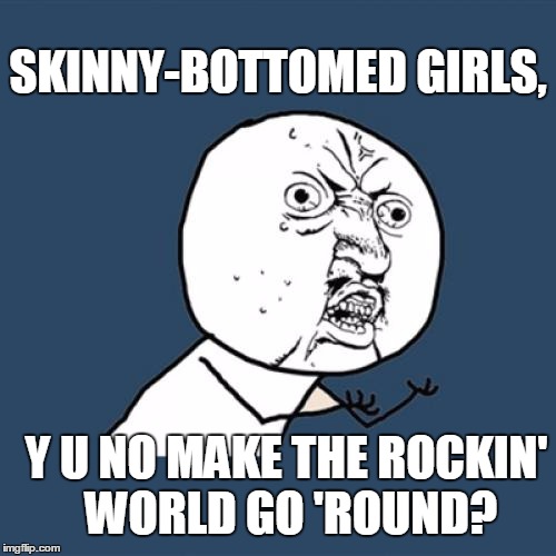 Too many bicycle races, perhaps? | SKINNY-BOTTOMED GIRLS, Y U NO MAKE THE ROCKIN' WORLD GO 'ROUND? | image tagged in memes,y u no,fat bottomed girls,queen | made w/ Imgflip meme maker