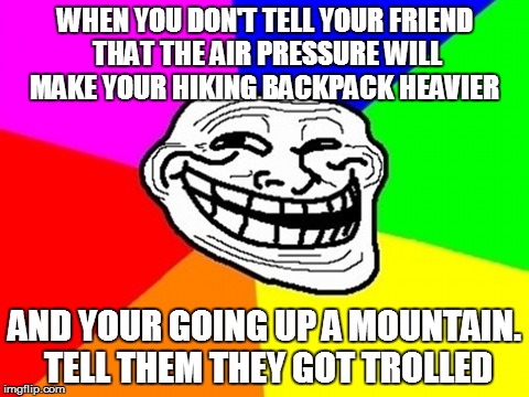 Troll Face Colored Meme | WHEN YOU DON'T TELL YOUR FRIEND THAT THE AIR PRESSURE WILL MAKE YOUR HIKING BACKPACK HEAVIER; AND YOUR GOING UP A MOUNTAIN. TELL THEM THEY GOT TROLLED | image tagged in memes,troll face colored | made w/ Imgflip meme maker