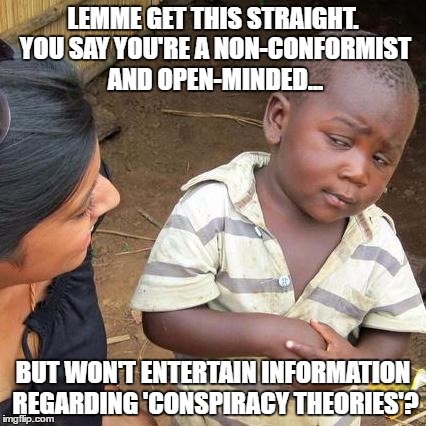 Third World Skeptical Kid | LEMME GET THIS STRAIGHT. YOU SAY YOU'RE A NON-CONFORMIST AND OPEN-MINDED... BUT WON'T ENTERTAIN INFORMATION REGARDING 'CONSPIRACY THEORIES'? | image tagged in memes,third world skeptical kid | made w/ Imgflip meme maker