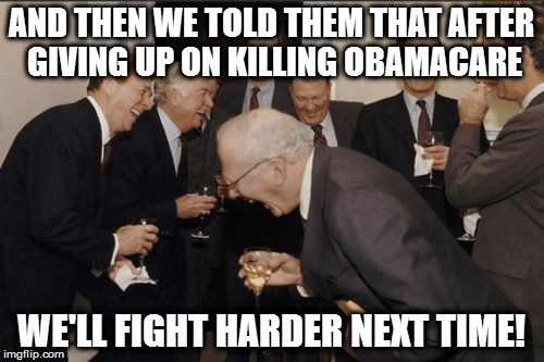 Laughing Men In Suits Meme | AND THEN WE TOLD THEM THAT AFTER GIVING UP ON KILLING OBAMACARE; WE'LL FIGHT HARDER NEXT TIME! | image tagged in memes,laughing men in suits | made w/ Imgflip meme maker