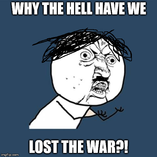Y U No Meme | WHY THE HELL HAVE WE; LOST THE WAR?! | image tagged in memes,y u no | made w/ Imgflip meme maker