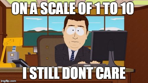 Aaaaand Its Gone | ON A SCALE OF 1 TO 10; I STILL DONT CARE | image tagged in memes,aaaaand its gone | made w/ Imgflip meme maker