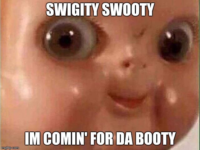 Creepy doll |  SWIGITY SWOOTY; IM COMIN' FOR DA BOOTY | image tagged in creepy doll | made w/ Imgflip meme maker