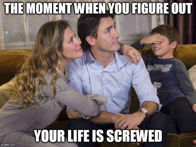 Justin Trudeau Family | THE MOMENT WHEN YOU FIGURE OUT; YOUR LIFE IS SCREWED | image tagged in justin trudeau family | made w/ Imgflip meme maker