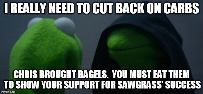 Evil Kermit Meme | I REALLY NEED TO CUT BACK ON CARBS; CHRIS BROUGHT BAGELS.  YOU MUST EAT THEM TO SHOW YOUR SUPPORT FOR SAWGRASS' SUCCESS | image tagged in evil kermit | made w/ Imgflip meme maker