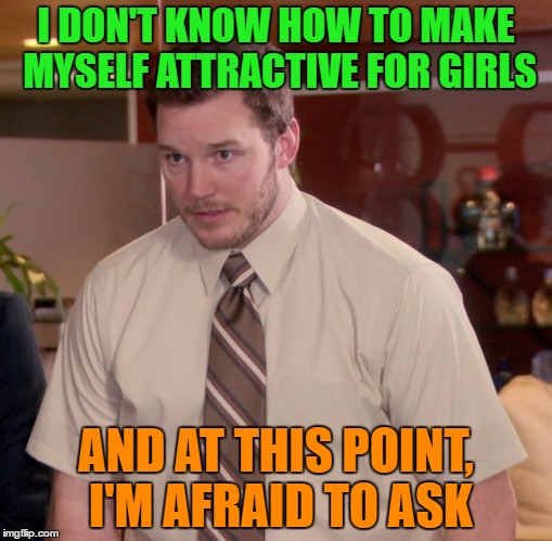 Afraid To Ask Andy | I DON'T KNOW HOW TO MAKE MYSELF ATTRACTIVE FOR GIRLS; AND AT THIS POINT, I'M AFRAID TO ASK | image tagged in memes,afraid to ask andy | made w/ Imgflip meme maker