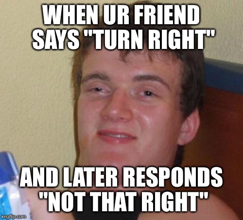 It happens.. a lot.. | WHEN UR FRIEND SAYS "TURN RIGHT"; AND LATER RESPONDS "NOT THAT RIGHT" | image tagged in memes,10 guy | made w/ Imgflip meme maker