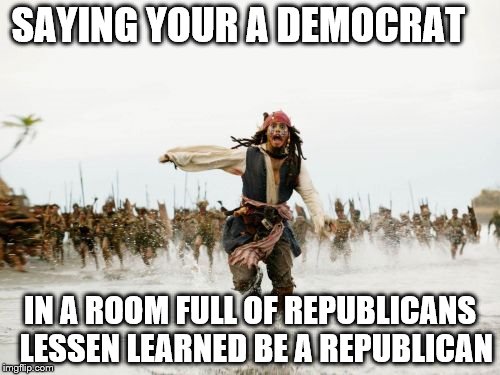 Jack Sparrow Being Chased Meme | SAYING YOUR A DEMOCRAT; IN A ROOM FULL OF REPUBLICANS 
LESSEN LEARNED BE A REPUBLICAN | image tagged in memes,jack sparrow being chased | made w/ Imgflip meme maker
