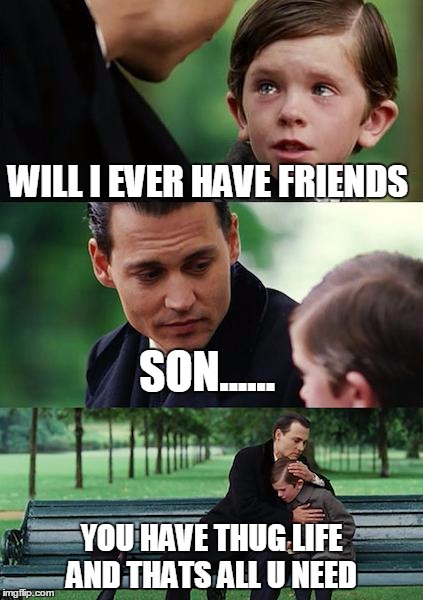 Finding Neverland Meme | WILL I EVER HAVE FRIENDS; SON...... YOU HAVE THUG LIFE AND THATS ALL U NEED | image tagged in memes,finding neverland | made w/ Imgflip meme maker