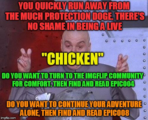 epic006 | YOU QUICKLY RUN AWAY FROM THE MUCH PROTECTION DOGE. THERE'S NO SHAME IN BEING A LIVE; "CHICKEN"; DO YOU WANT TO TURN TO THE IMGFLIP COMMUNITY FOR COMFORT, THEN FIND AND READ EPIC004; DO YOU WANT TO CONTINUE YOUR ADVENTURE ALONE, THEN FIND AND READ EPIC008 | image tagged in memes,dr evil laser,adventure game | made w/ Imgflip meme maker