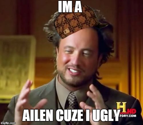 Ancient Aliens Meme | IM A; AILEN CUZE I UGLY | image tagged in memes,ancient aliens,scumbag | made w/ Imgflip meme maker