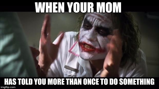 And everybody loses their minds | WHEN YOUR MOM; HAS TOLD YOU MORE THAN ONCE TO DO SOMETHING | image tagged in memes,and everybody loses their minds | made w/ Imgflip meme maker