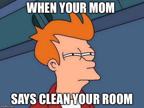 Futurama Fry Meme | WHEN YOUR MOM; SAYS CLEAN YOUR ROOM | image tagged in memes,futurama fry | made w/ Imgflip meme maker