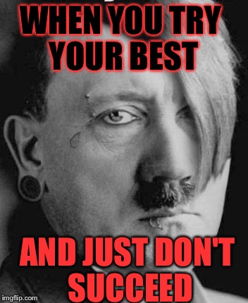 Bro Fist. | WHEN YOU TRY YOUR BEST; AND JUST DON'T SUCCEED | image tagged in funny,memes,savage,420 week,hitler | made w/ Imgflip meme maker