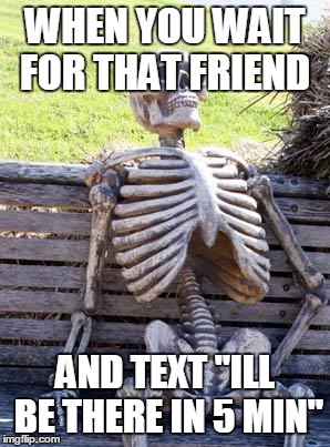 Waiting Skeleton Meme | WHEN YOU WAIT FOR THAT FRIEND; AND TEXT "ILL BE THERE IN 5 MIN" | image tagged in memes,waiting skeleton | made w/ Imgflip meme maker