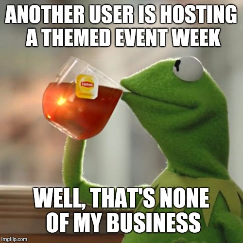 I'll meme what I want to meme, not what you tell me to | ANOTHER USER IS HOSTING A THEMED EVENT WEEK; WELL, THAT'S NONE OF MY BUSINESS | image tagged in memes,but thats none of my business,kermit the frog | made w/ Imgflip meme maker