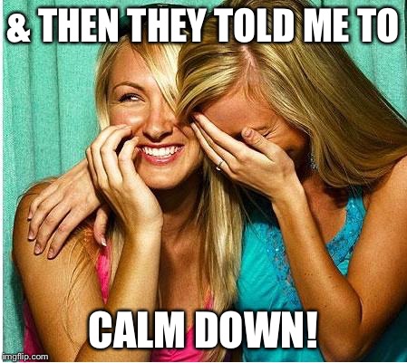 I was pissed at my Amino followers & took it out in Framecast, & someone wanted me to chill | & THEN THEY TOLD ME TO; CALM DOWN! | image tagged in laughing girls,relatable,memes | made w/ Imgflip meme maker