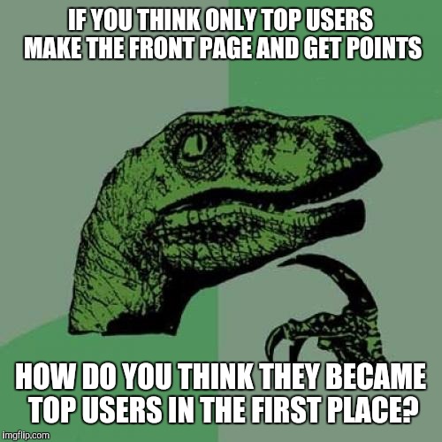 Philosoraptor | IF YOU THINK ONLY TOP USERS MAKE THE FRONT PAGE AND GET POINTS; HOW DO YOU THINK THEY BECAME TOP USERS IN THE FIRST PLACE? | image tagged in memes,philosoraptor | made w/ Imgflip meme maker