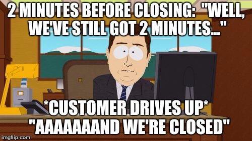 Aaaaand Its Gone Meme | 2 MINUTES BEFORE CLOSING: 
"WELL, WE'VE STILL GOT 2 MINUTES..."; *CUSTOMER DRIVES UP* 
"AAAAAAAND WE'RE CLOSED" | image tagged in memes,aaaaand its gone | made w/ Imgflip meme maker