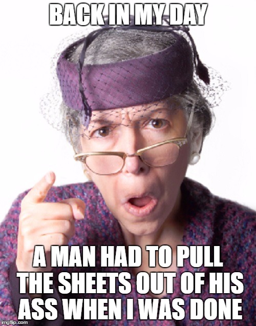 BACK IN MY DAY; A MAN HAD TO PULL THE SHEETS OUT OF HIS ASS WHEN I WAS DONE | image tagged in back in my day - lady | made w/ Imgflip meme maker