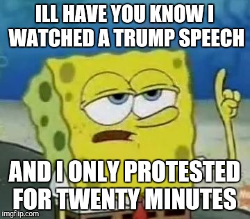 Liberals be like... | ILL HAVE YOU KNOW I WATCHED A TRUMP SPEECH; AND I ONLY PROTESTED FOR TWENTY MINUTES | image tagged in memes,ill have you know spongebob,stupid liberals,donald trump,butthurt liberals | made w/ Imgflip meme maker