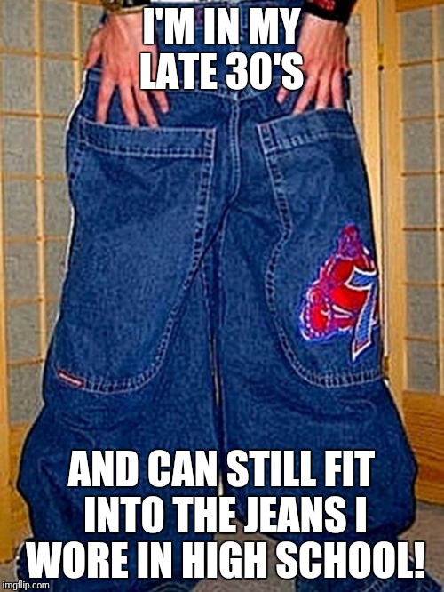 Junco jeans  | I'M IN MY LATE 30'S; AND CAN STILL FIT INTO THE JEANS I WORE IN HIGH SCHOOL! | image tagged in funny,funny memes,1990's | made w/ Imgflip meme maker