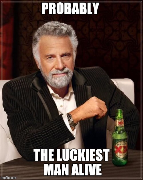 The Most Interesting Man In The World Meme | PROBABLY THE LUCKIEST MAN ALIVE | image tagged in memes,the most interesting man in the world | made w/ Imgflip meme maker