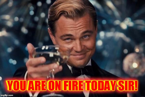 Leonardo Dicaprio Cheers Meme | YOU ARE ON FIRE TODAY SIR! YOU ARE ON FIRE TODAY SIR! | image tagged in memes,leonardo dicaprio cheers | made w/ Imgflip meme maker