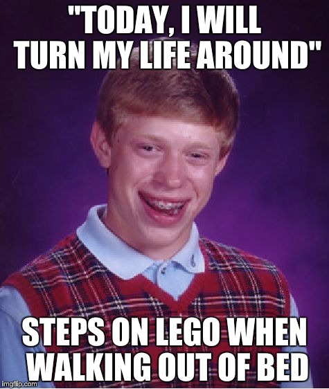 Lego Week!  | "TODAY, I WILL TURN MY LIFE AROUND"; STEPS ON LEGO WHEN WALKING OUT OF BED | image tagged in memes,bad luck brian | made w/ Imgflip meme maker