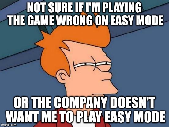 Futurama Fry | NOT SURE IF I'M PLAYING THE GAME WRONG ON EASY MODE; OR THE COMPANY DOESN'T WANT ME TO PLAY EASY MODE | image tagged in memes,futurama fry | made w/ Imgflip meme maker