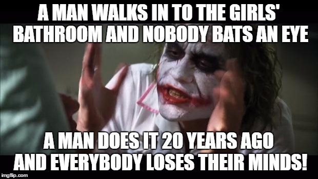 Seriously though why are people transgender just why? | A MAN WALKS IN TO THE GIRLS' BATHROOM AND NOBODY BATS AN EYE; A MAN DOES IT 20 YEARS AGO AND EVERYBODY LOSES THEIR MINDS! | image tagged in memes,and everybody loses their minds | made w/ Imgflip meme maker