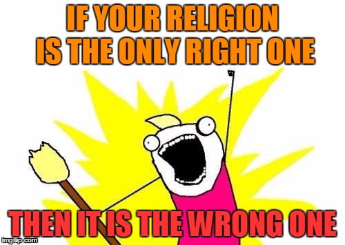 X All The Y | IF YOUR RELIGION IS THE ONLY RIGHT ONE; THEN IT IS THE WRONG ONE | image tagged in memes,x all the y | made w/ Imgflip meme maker