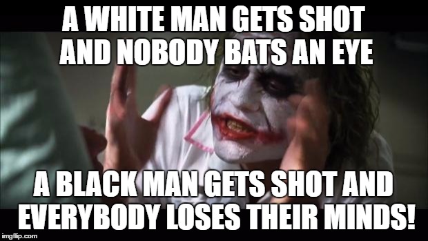 My views on racial bias | A WHITE MAN GETS SHOT AND NOBODY BATS AN EYE; A BLACK MAN GETS SHOT AND EVERYBODY LOSES THEIR MINDS! | image tagged in memes,and everybody loses their minds | made w/ Imgflip meme maker