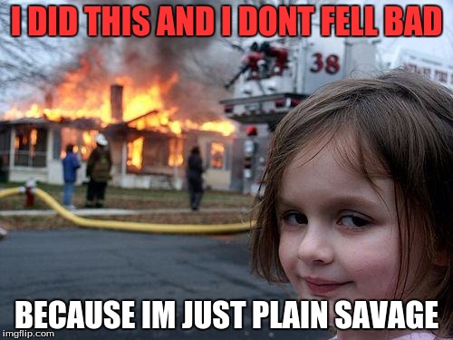 Disaster Girl Meme | I DID THIS AND I DONT FELL BAD; BECAUSE IM JUST PLAIN SAVAGE | image tagged in memes,disaster girl | made w/ Imgflip meme maker
